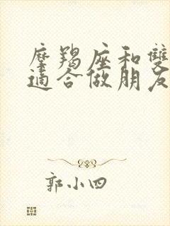 摩羯座和双子座适合做朋友吗