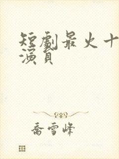 短剧最火十大女演员