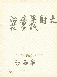 治疗早射大约要花多钱