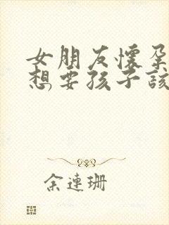 女朋友怀孕了不想要孩子该怎么办