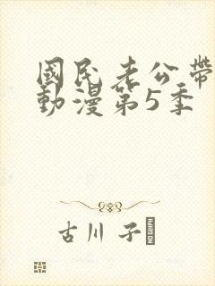 国民老公带回家动漫第5季