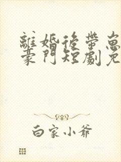 离婚后带崽嫁入豪门短剧免费观看