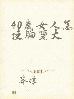 40岁女人怎样使胸变大