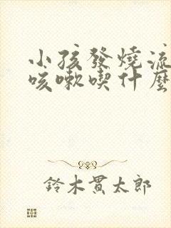 小孩发烧流鼻涕咳嗽吃什么药好得快