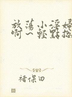 放荡小淫妇h嗯啊～轻点总裁