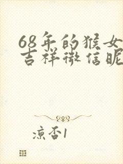 68年的猴女的吉祥微信昵称