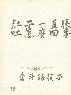 肚子一直胀气想吐怎么回事