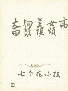 大胸美女高潮喷白浆视频