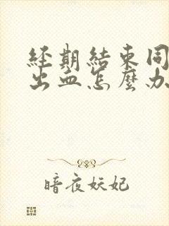 经期结束同房又出血怎么办