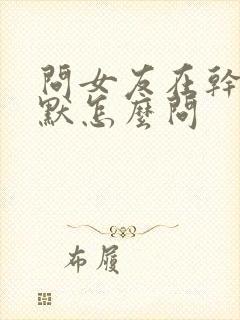 问女友在干嘛幽默怎么问