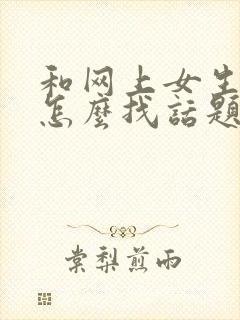 和网上女生聊天怎么找话题