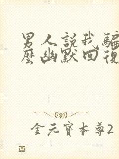 男人说我骗他怎么幽默回复