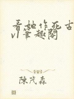 看她作死古言1v1笔趣阁