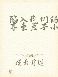 陷入我们的热恋耳东兔子小说最新章节列表封面