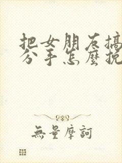 把女朋友搞怀孕分手怎么挽回