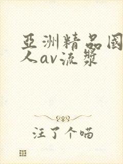 亚洲精品国产成人av流浆