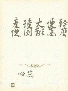 产后大便干燥排便困难怎么办