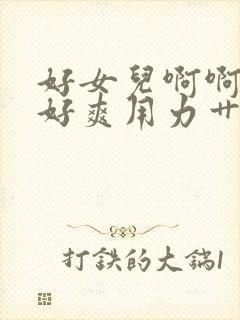 好女儿啊啊啊啊好爽用力艹