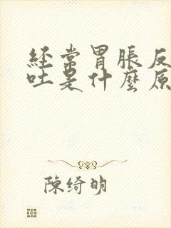 经常胃胀反胃想吐是什么原因