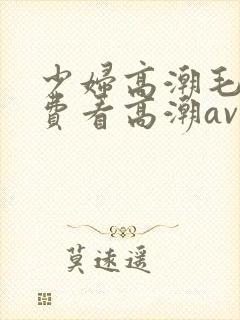 少妇高潮毛片免费看高潮av