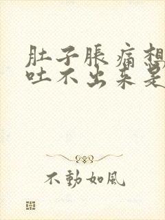 肚子胀痛想吐又吐不出来是怎么回事