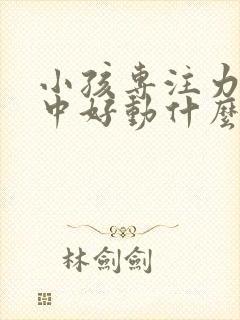 小孩专注力不集中好动什么原因