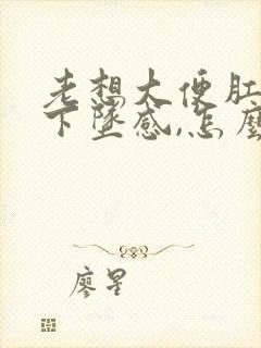 老想大便肛门有下坠感,怎么治疗封面