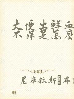 大便出鲜血不痛不痒是怎么回事