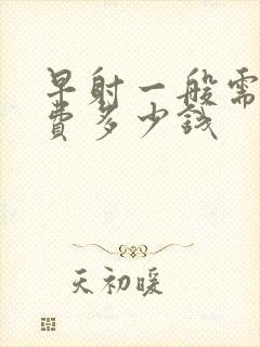 早射一般需要花费多少钱封面