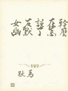 女友说在干嘛呢幽默了怎么回复呢