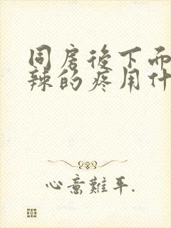 同房后下面火辣辣的疼用什么药好呢