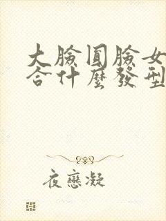 大脸圆脸女生适合什么发型