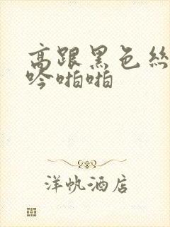 高跟黑色丝袜呻吟啪啪