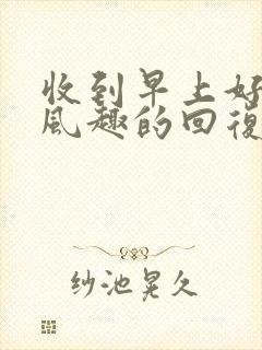 收到早上好幽默风趣的回复