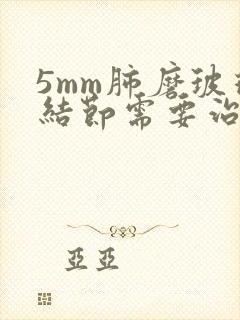 5mm肺磨玻璃结节需要治疗吗