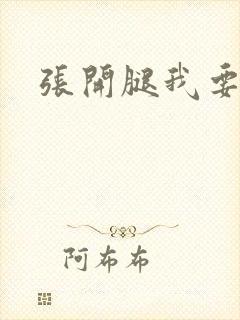 张开腿我要操你