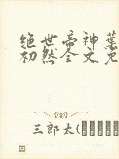 绝世帝神叶辰萧初然全文免费阅读