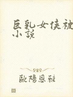 巨乳女侠被虐乳小说