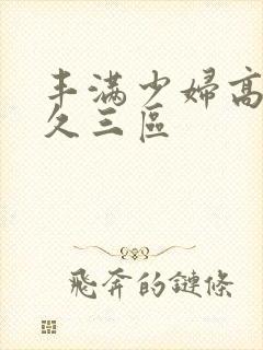 丰满少妇高潮久久三区