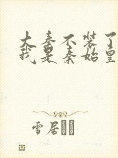 大秦不装了你爹我是秦始皇全文免费读