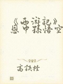 《西游记》吴承恩中孙悟空前后形象变化