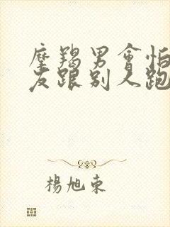 摩羯男会怕女朋友跟别人跑吗