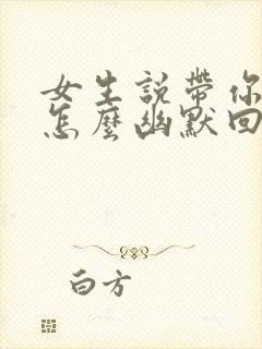 女生说带你干嘛怎么幽默回复