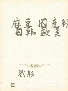 麻豆 国产精品 日韩 欧美