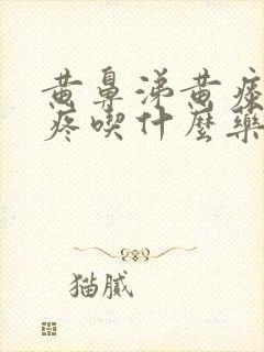 黄鼻涕黄痰嗓子疼吃什么药效果好