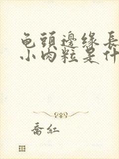 龟头边缘长一圈小肉粒是什么