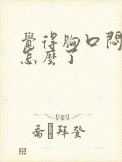 觉得胸口闷堵是怎么了