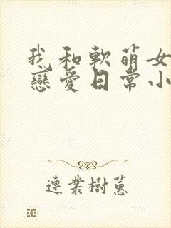我和软萌女友的恋爱日常小说最新
