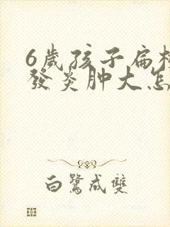 6岁孩子扁桃体发炎肿大怎么处理