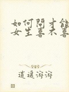 如何问才能知道女生喜不喜欢自己